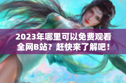 2023年哪里可以免费观看全网B站？赶快来了解吧！