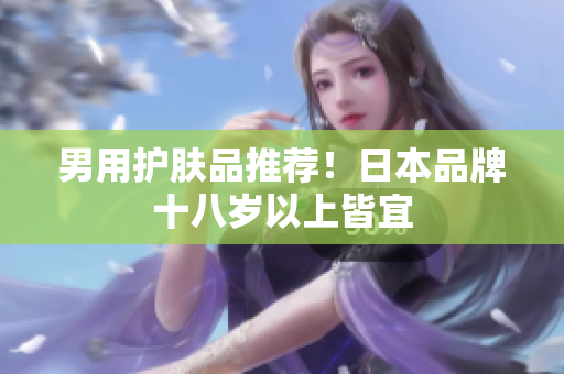 男用护肤品推荐！日本品牌十八岁以上皆宜