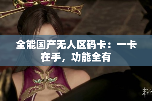 全能国产无人区码卡：一卡在手，功能全有