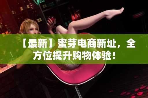 【最新】蜜芽电商新址，全方位提升购物体验！