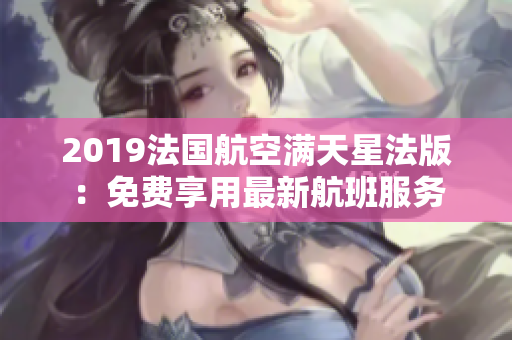 2019法国航空满天星法版：免费享用最新航班服务
