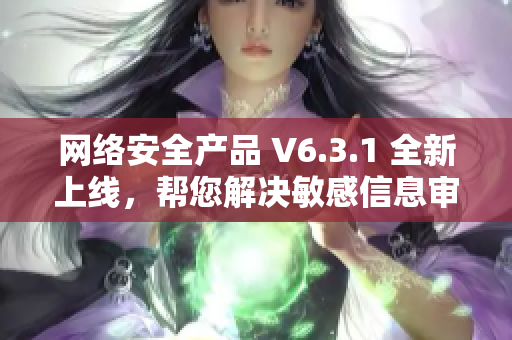 网络安全产品 V6.3.1 全新上线，帮您解决敏感信息审核难题