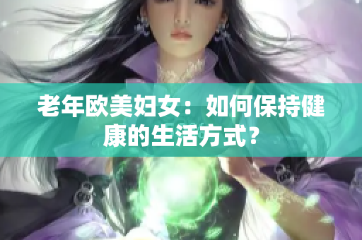 老年欧美妇女：如何保持健康的生活方式？