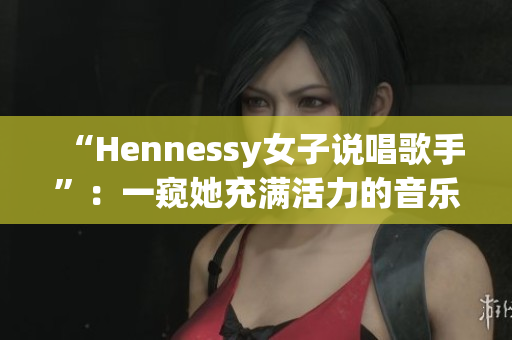 “Hennessy女子说唱歌手”：一窥她充满活力的音乐世界