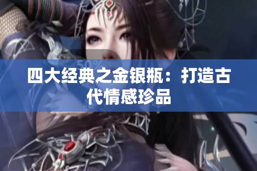 四大经典之金银瓶：打造古代情感珍品