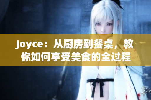 Joyce：从厨房到餐桌，教你如何享受美食的全过程