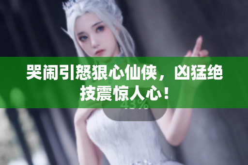 哭闹引怒狠心仙侠，凶猛绝技震惊人心！