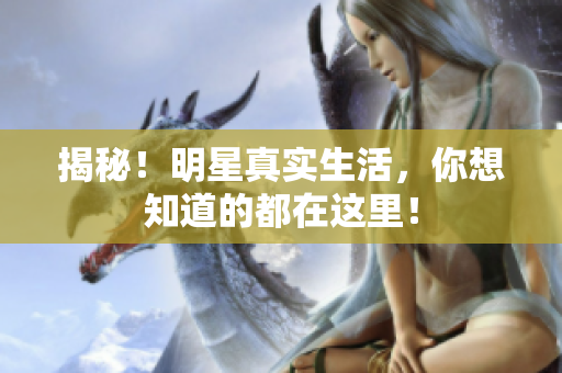 揭秘！明星真实生活，你想知道的都在这里！