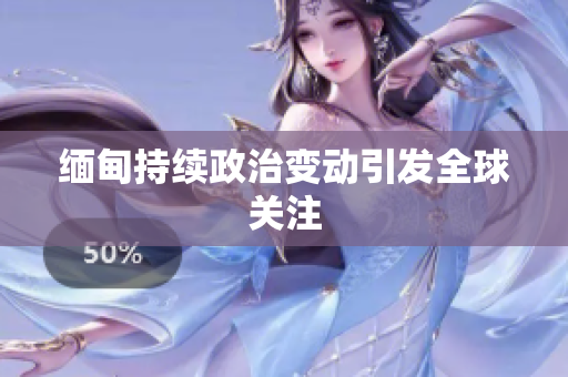 缅甸持续政治变动引发全球关注