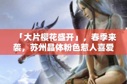 「大片樱花盛开」，春季来袭，苏州晶体粉色惹人喜爱