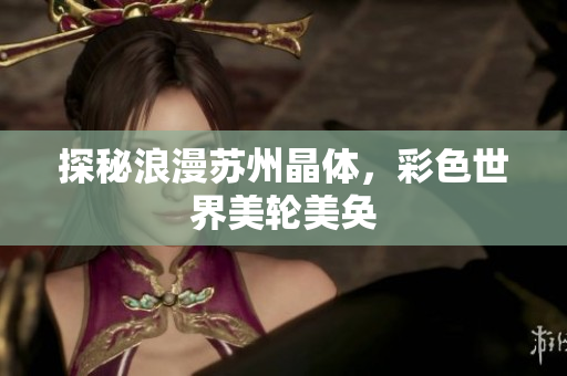 探秘浪漫苏州晶体，彩色世界美轮美奂