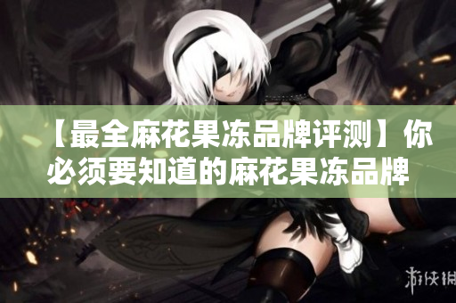 【最全麻花果冻品牌评测】你必须要知道的麻花果冻品牌推荐，天美的怎么样？