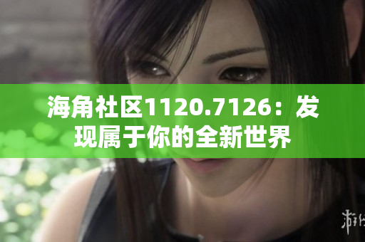 海角社区1120.7126：发现属于你的全新世界
