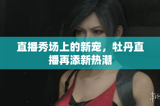 直播秀场上的新宠，牡丹直播再添新热潮