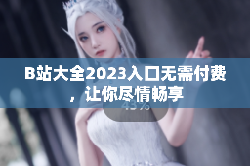 B站大全2023入口无需付费，让你尽情畅享