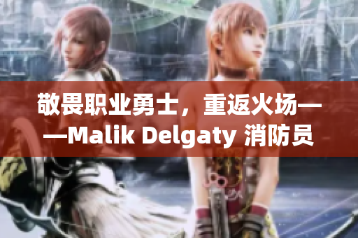 敬畏职业勇士，重返火场——Malik Delgaty 消防员系列