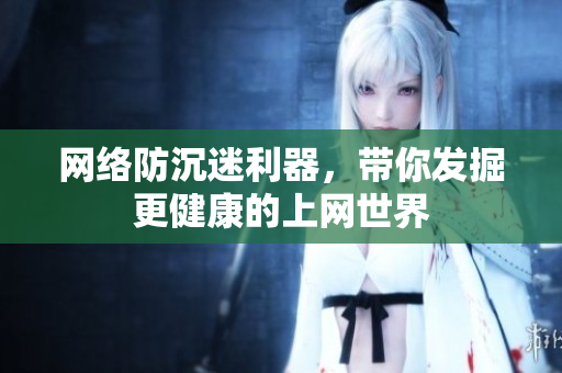网络防沉迷利器，带你发掘更健康的上网世界