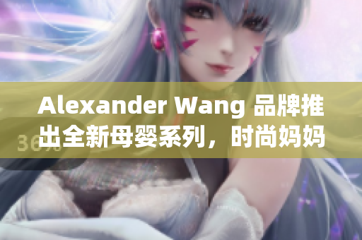 Alexander Wang 品牌推出全新母婴系列，时尚妈妈必备！