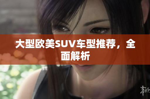 大型欧美SUV车型推荐，全面解析