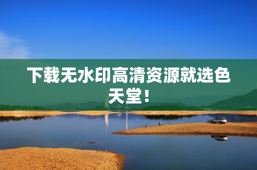 下载无水印高清资源就选色天堂！