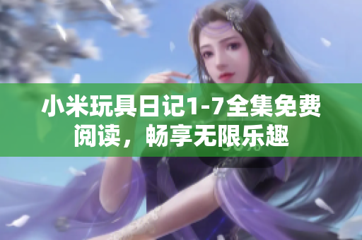 小米玩具日记1-7全集免费阅读，畅享无限乐趣
