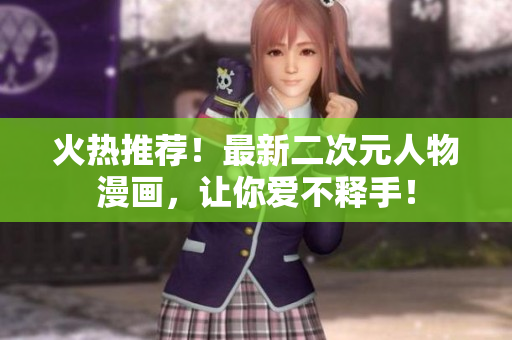 火热推荐！最新二次元人物漫画，让你爱不释手！