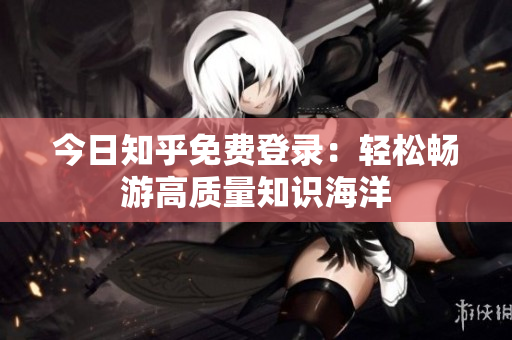 今日知乎免费登录：轻松畅游高质量知识海洋
