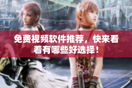 免费视频软件推荐，快来看看有哪些好选择！
