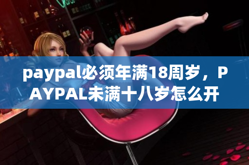 paypal必须年满18周岁，PAYPAL未满十八岁怎么开，TOUGHTESTED硬汉系列404