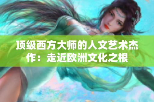 顶级西方大师的人文艺术杰作：走近欧洲文化之根