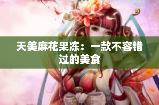 天美麻花果冻：一款不容错过的美食