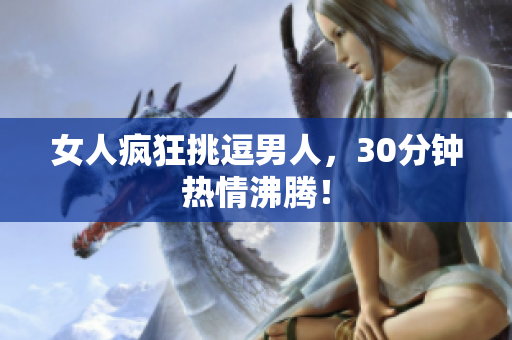 女人疯狂挑逗男人，30分钟热情沸腾！