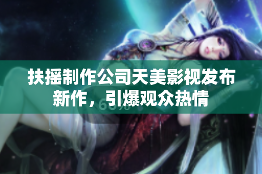 扶摇制作公司天美影视发布新作，引爆观众热情