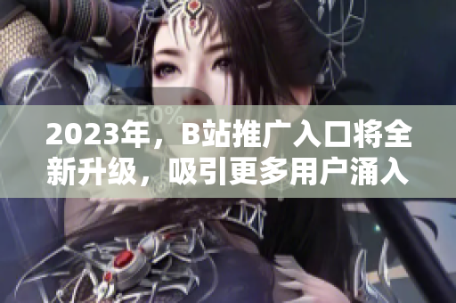 2023年，B站推广入口将全新升级，吸引更多用户涌入