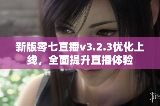 新版零七直播v3.2.3优化上线，全面提升直播体验