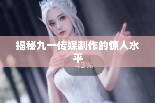 揭秘九一传媒制作的惊人水平