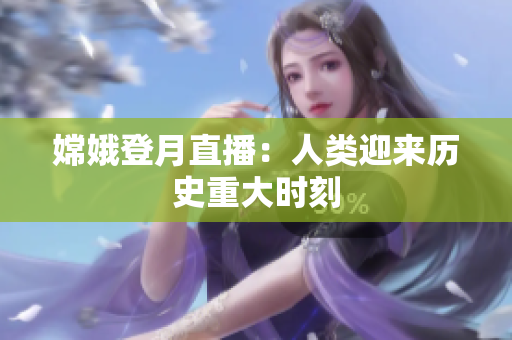嫦娥登月直播：人类迎来历史重大时刻