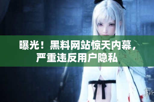 曝光！黑料网站惊天内幕，严重违反用户隐私