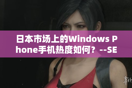 日本市场上的Windows Phone手机热度如何？--SEO文章编写