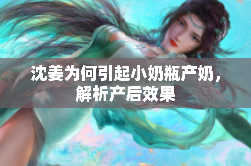 沈姜为何引起小奶瓶产奶，解析产后效果