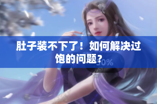 肚子装不下了！如何解决过饱的问题？
