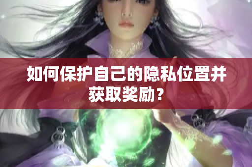 如何保护自己的隐私位置并获取奖励？