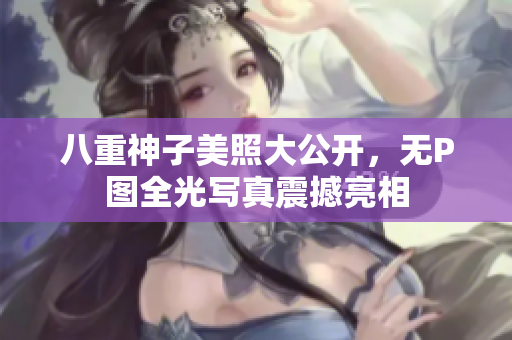 八重神子美照大公开，无P图全光写真震撼亮相