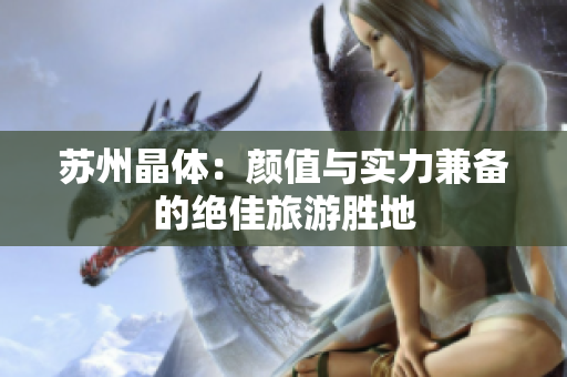 苏州晶体：颜值与实力兼备的绝佳旅游胜地