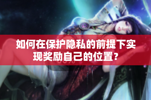如何在保护隐私的前提下实现奖励自己的位置？