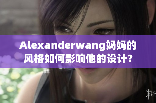 Alexanderwang妈妈的风格如何影响他的设计？