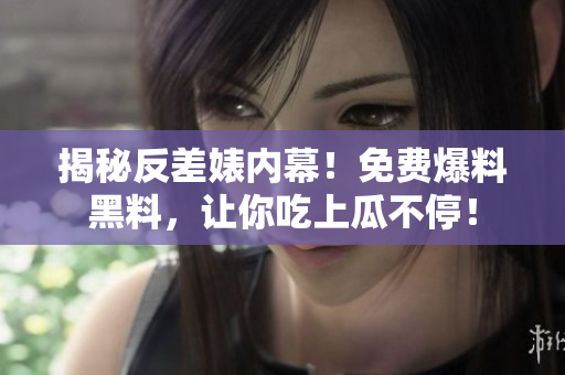 揭秘反差婊内幕！免费爆料黑料，让你吃上瓜不停！