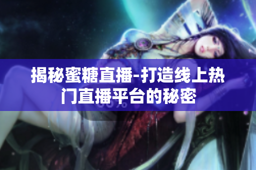揭秘蜜糖直播-打造线上热门直播平台的秘密