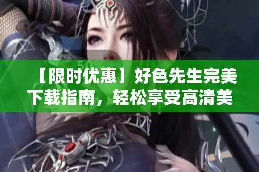 【限时优惠】好色先生完美下载指南，轻松享受高清美色！