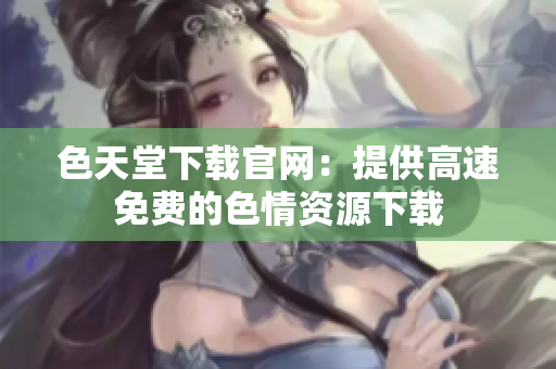 色天堂下载官网：提供高速免费的色情资源下载